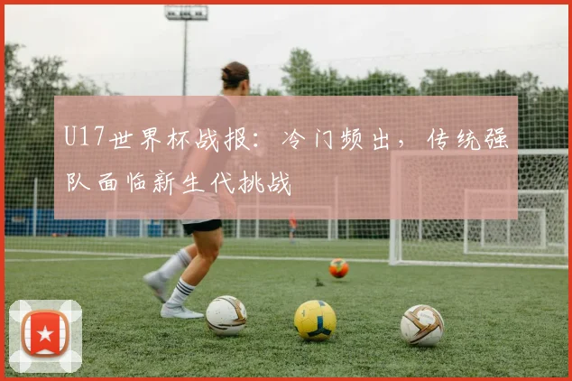 U17世界杯战报:冷门频出,传统强队面临新生代挑战