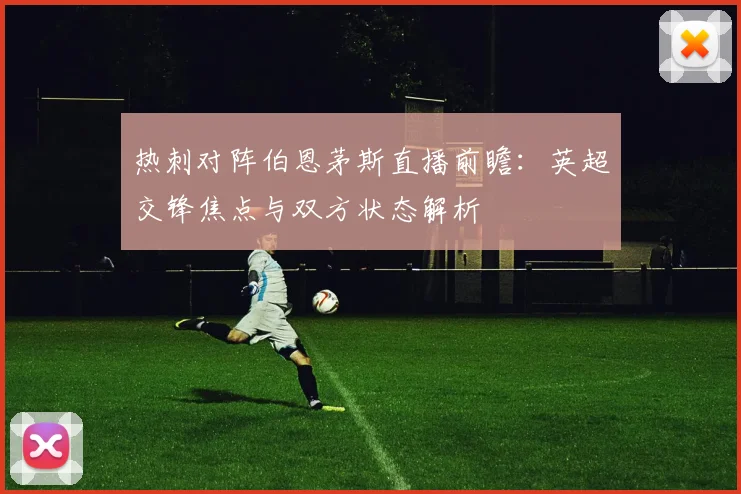 热刺对阵伯恩茅斯直播前瞻：英超交锋焦点与双方状态解析