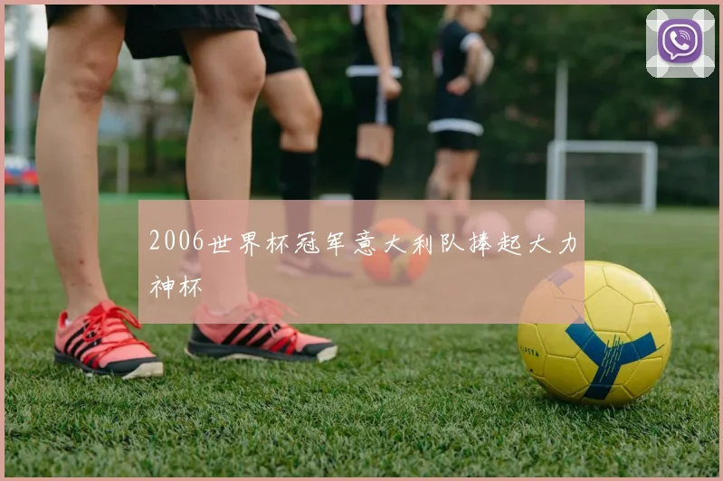 2006世界杯冠军意大利队捧起大力神杯