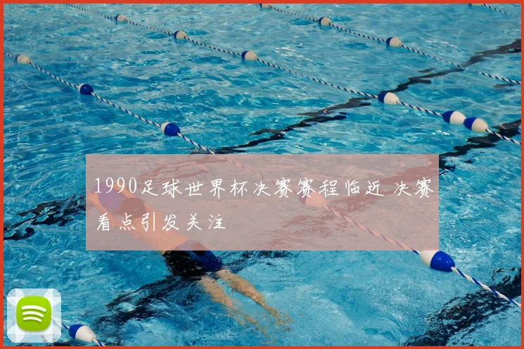 1990足球世界杯决赛赛程临近 决赛看点引发关注