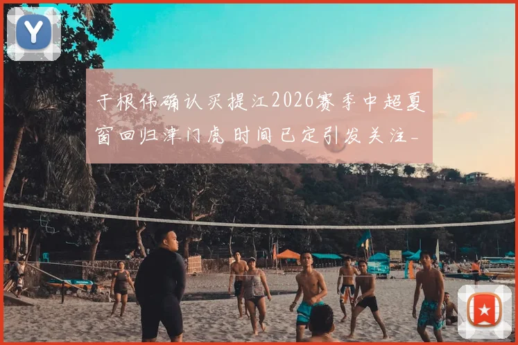于根伟确认买提江2026赛季中超夏窗回归津门虎 时间已定引发关注_萨尔瓦多_格劳_海牛队