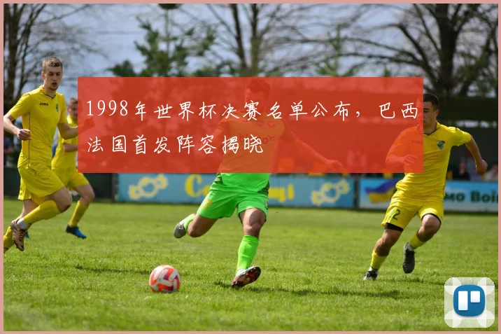 1998年世界杯决赛名单公布,巴西法国首发阵容揭晓