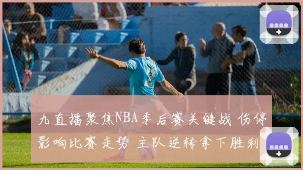 九直播聚焦NBA季后赛关键战 伤停影响比赛走势 主队逆转拿下胜利