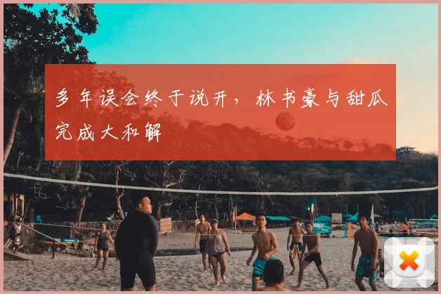 多年误会终于说开,林书豪与甜瓜完成大和解