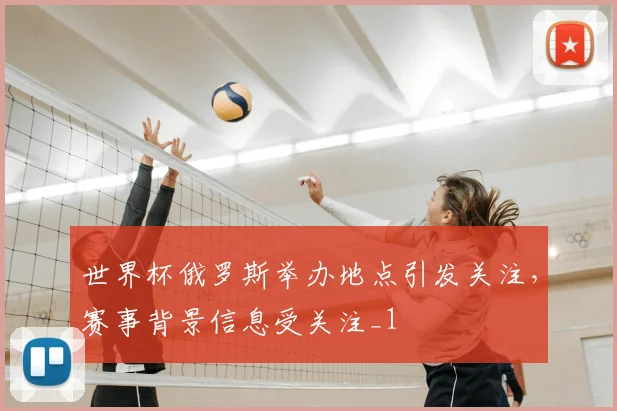 世界杯俄罗斯举办地点引发关注，赛事背景信息受关注_1