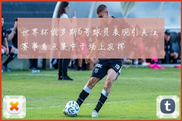 世界杯俄罗斯6号球员表现引关注 赛事看点集中于场上发挥