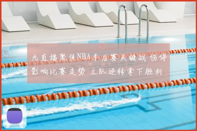 九直播聚焦NBA季后赛关键战 伤停影响比赛走势 主队逆转拿下胜利