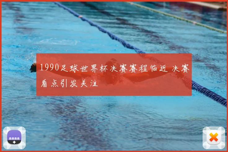 1990足球世界杯决赛赛程临近 决赛看点引发关注