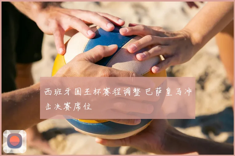 西班牙国王杯赛程调整 巴萨皇马冲击决赛席位