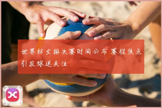 世界杯女排决赛时间公布 赛程焦点引发球迷关注