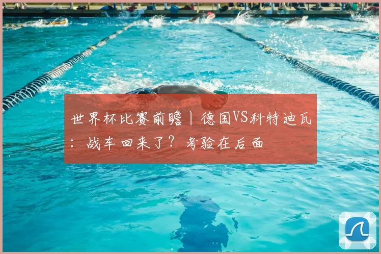 世界杯比赛前瞻丨德国VS科特迪瓦:战车回来了?考验在后面