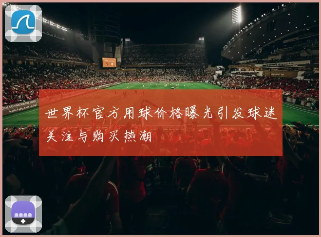 世界杯官方用球价格曝光引发球迷关注与购买热潮