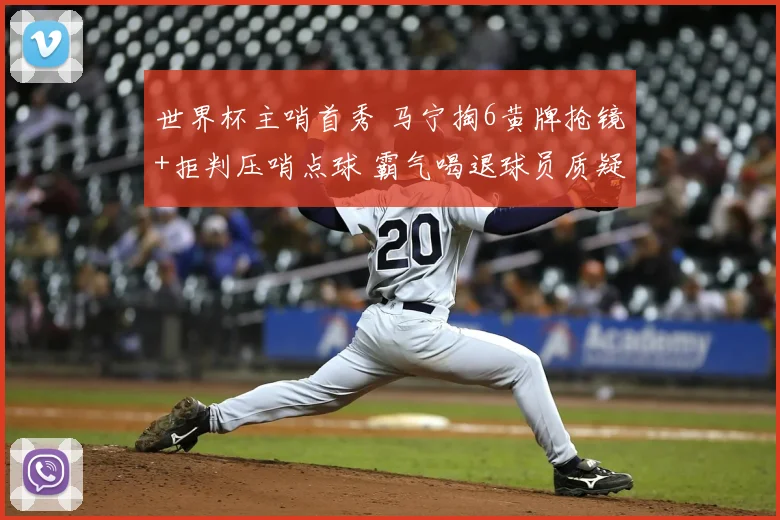 世界杯主哨首秀 马宁掏6黄牌抢镜+拒判压哨点球 霸气喝退球员质疑