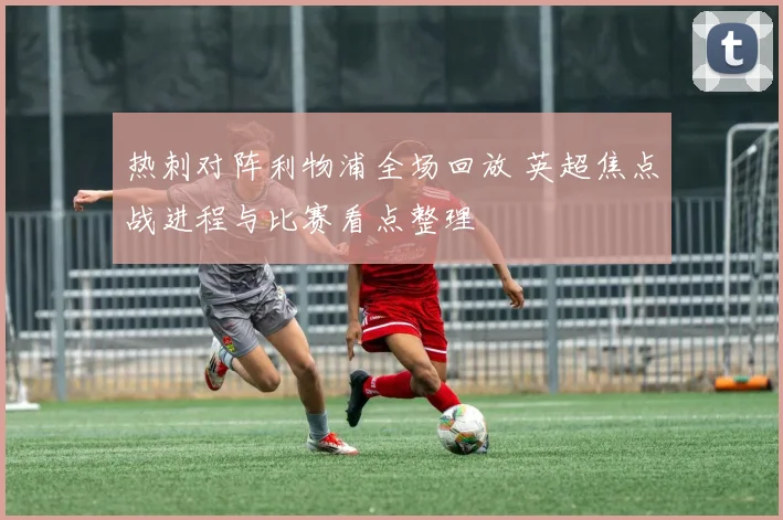 热刺对阵利物浦全场回放 英超焦点战进程与比赛看点整理