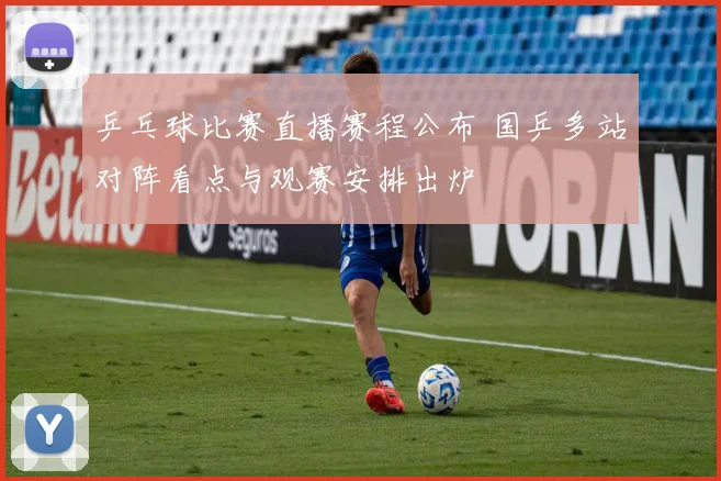 乒乓球比赛直播赛程公布 国乒多站对阵看点与观赛安排出炉
