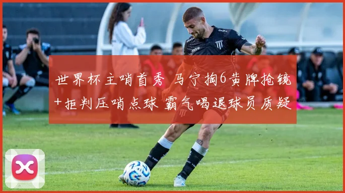 世界杯主哨首秀 马宁掏6黄牌抢镜+拒判压哨点球 霸气喝退球员质疑