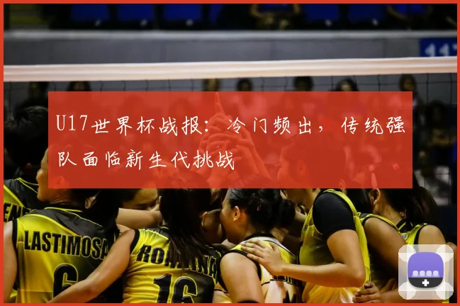 U17世界杯战报:冷门频出,传统强队面临新生代挑战