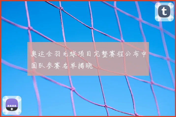 奥运会羽毛球项目完整赛程公布中国队参赛名单揭晓
