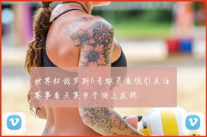 世界杯俄罗斯6号球员表现引关注 赛事看点集中于场上发挥