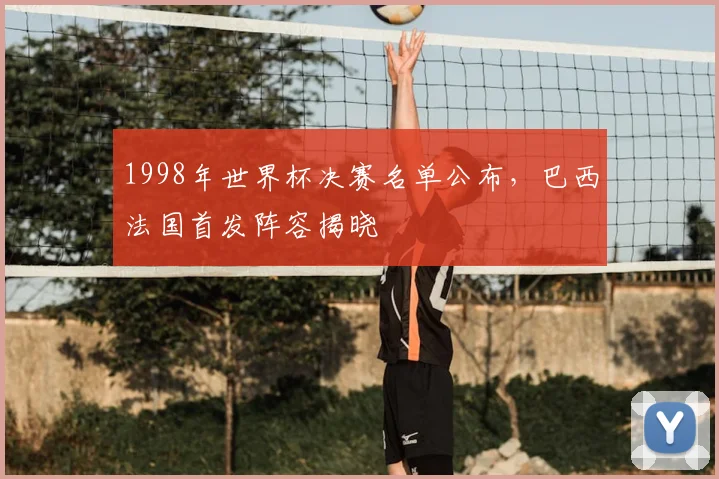 1998年世界杯决赛名单公布,巴西法国首发阵容揭晓