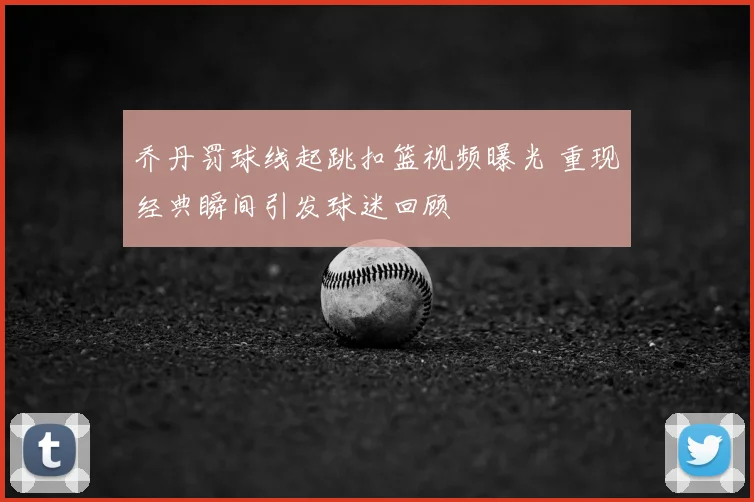 乔丹罚球线起跳扣篮视频曝光 重现经典瞬间引发球迷回顾