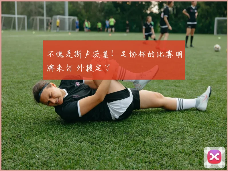 不愧是斯卢茨基！足协杯的比赛明牌来打 外援定了