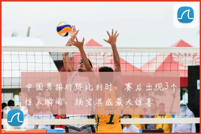 中国男排对阵比利时，赛后出现3个惊人瞬间，杨宝淇成最大惊喜
