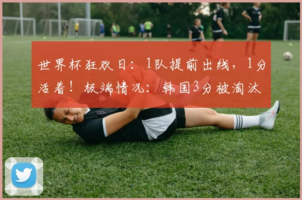 世界杯狂欢日:1队提前出线,1分活着!极端情况:韩国3分被淘汰