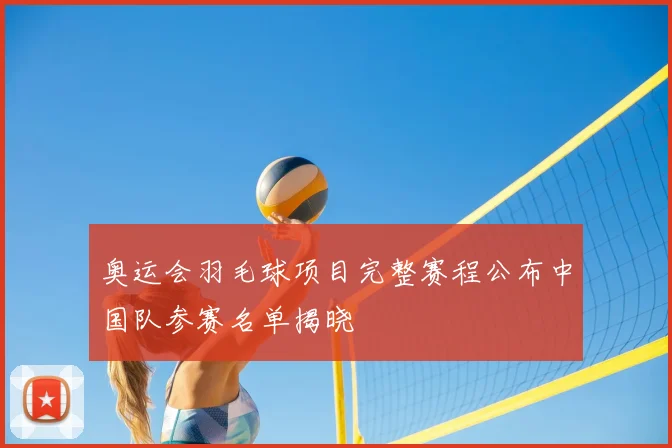 奥运会羽毛球项目完整赛程公布中国队参赛名单揭晓