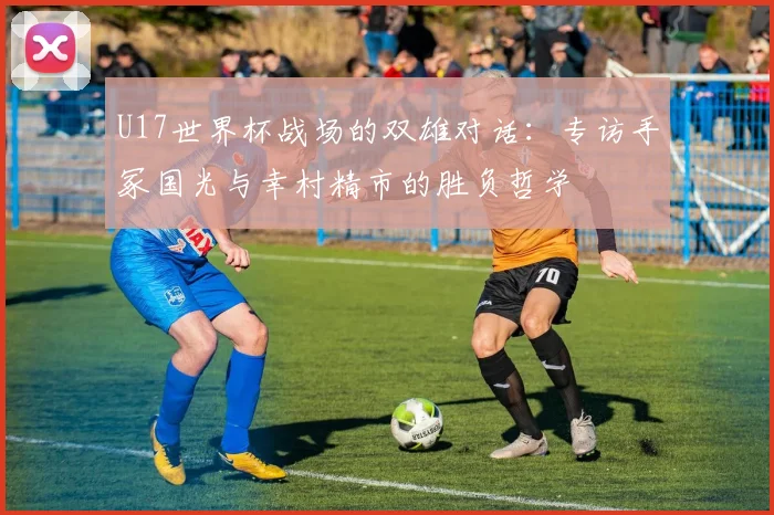U17世界杯战场的双雄对话:专访手冢国光与幸村精市的胜负哲学