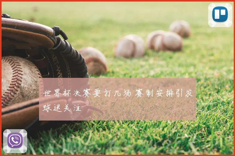 世界杯决赛要打几场 赛制安排引发球迷关注