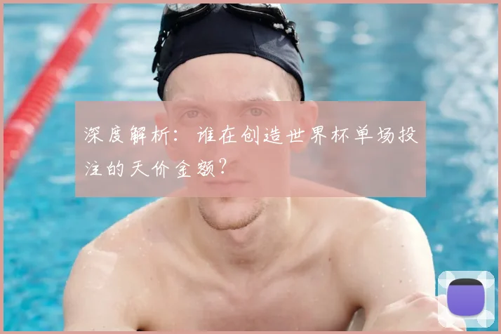 深度解析:谁在创造世界杯单场投注的天价金额?