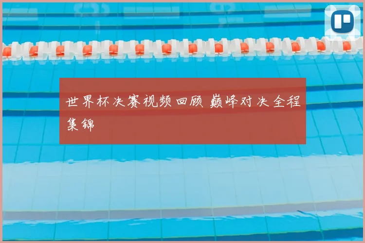 世界杯决赛视频回顾 巅峰对决全程集锦