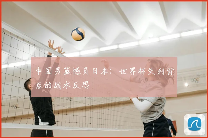 中国男篮憾负日本:世界杯失利背后的战术反思