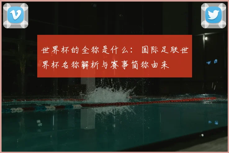 世界杯的全称是什么:国际足联世界杯名称解析与赛事简称由来