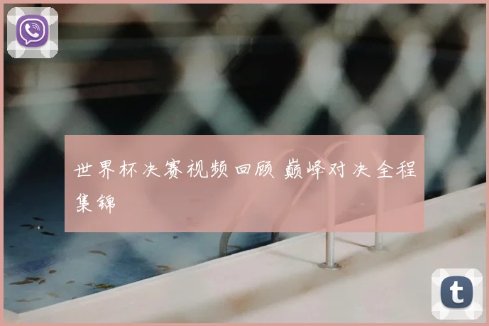 世界杯决赛视频回顾 巅峰对决全程集锦