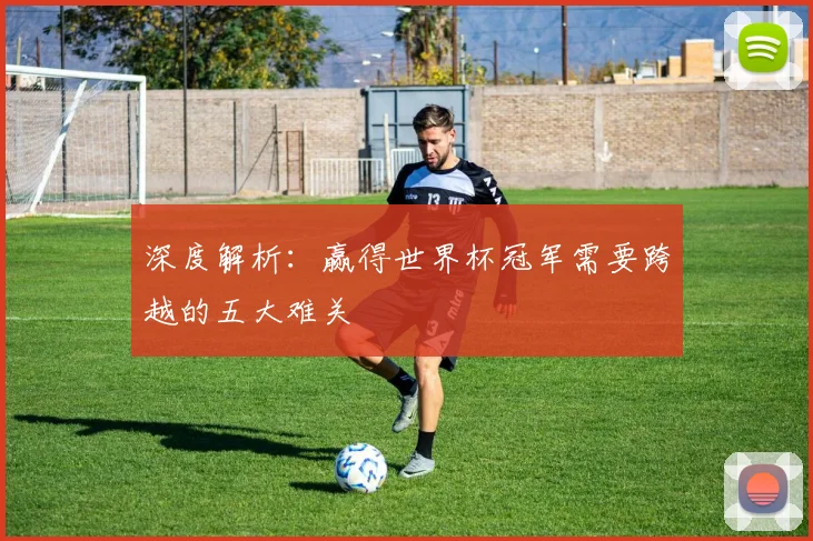 深度解析:赢得世界杯冠军需要跨越的五大难关