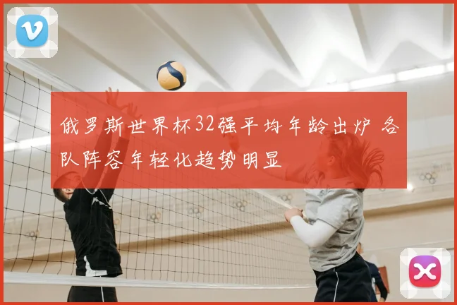 俄罗斯世界杯32强平均年龄出炉 各队阵容年轻化趋势明显