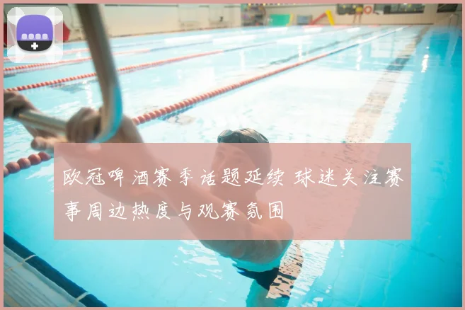 欧冠啤酒赛季话题延续 球迷关注赛事周边热度与观赛氛围