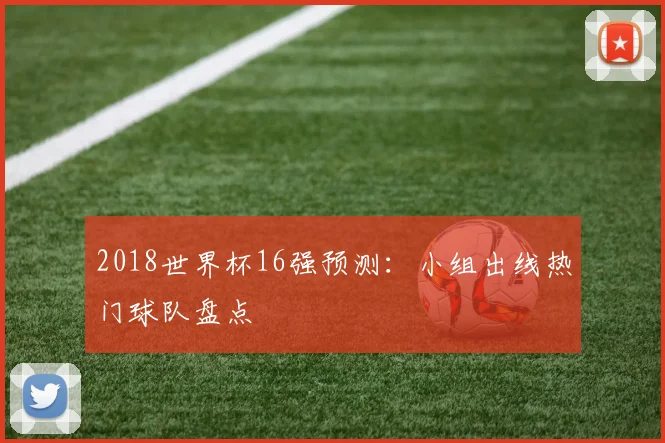 2018世界杯16强预测:小组出线热门球队盘点