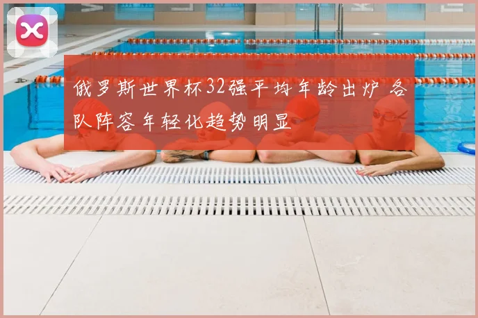 俄罗斯世界杯32强平均年龄出炉 各队阵容年轻化趋势明显