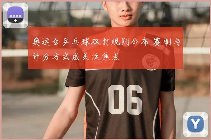 奥运会乒乓球双打规则公布 赛制与计分方式成关注焦点