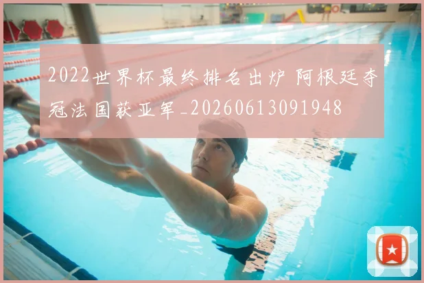2022世界杯最终排名出炉 阿根廷夺冠法国获亚军_20260613091948