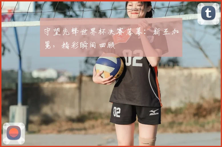 守望先锋世界杯决赛落幕：新王加冕，精彩瞬间回顾