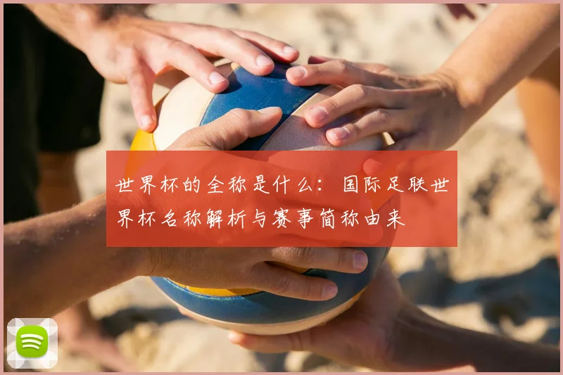 世界杯的全称是什么:国际足联世界杯名称解析与赛事简称由来