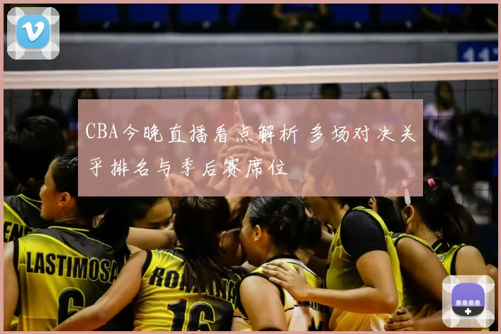 CBA今晚直播看点解析 多场对决关乎排名与季后赛席位