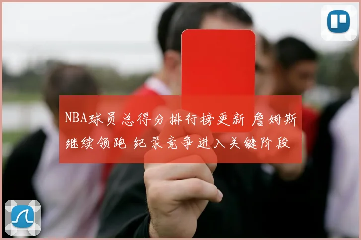 NBA球员总得分排行榜更新 詹姆斯继续领跑 纪录竞争进入关键阶段