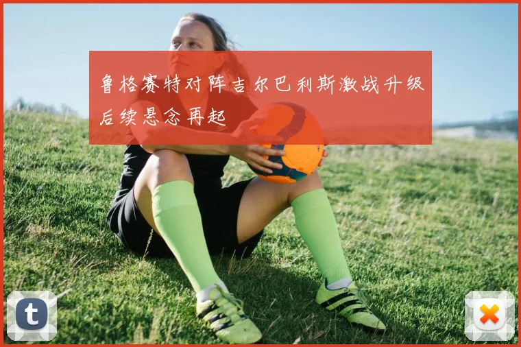 鲁格赛特对阵吉尔巴利斯激战升级后续悬念再起