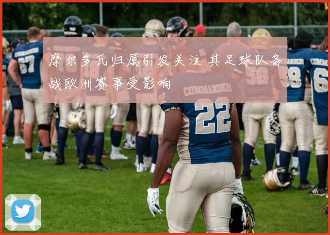 摩尔多瓦归属引发关注 其足球队备战欧洲赛事受影响