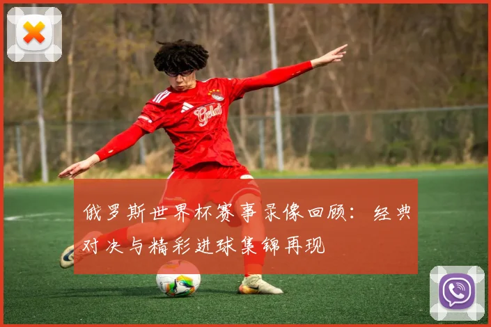 俄罗斯世界杯赛事录像回顾：经典对决与精彩进球集锦再现